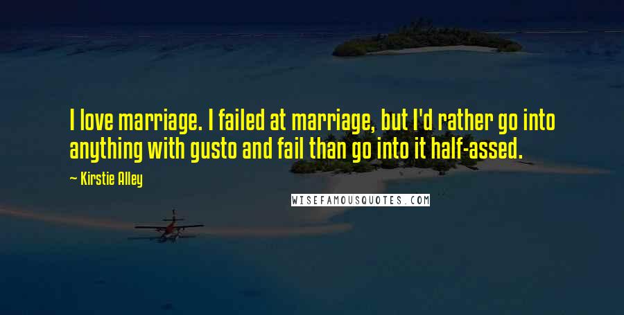 Kirstie Alley Quotes: I love marriage. I failed at marriage, but I'd rather go into anything with gusto and fail than go into it half-assed.