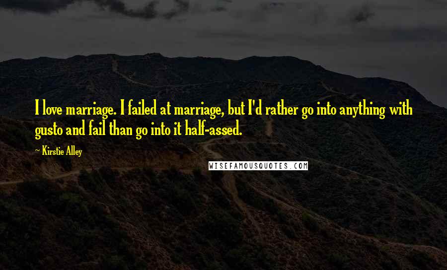 Kirstie Alley Quotes: I love marriage. I failed at marriage, but I'd rather go into anything with gusto and fail than go into it half-assed.