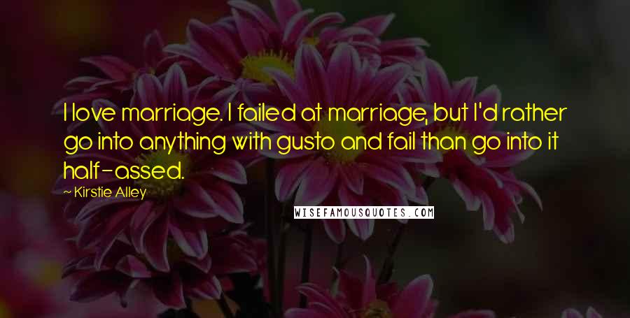 Kirstie Alley Quotes: I love marriage. I failed at marriage, but I'd rather go into anything with gusto and fail than go into it half-assed.