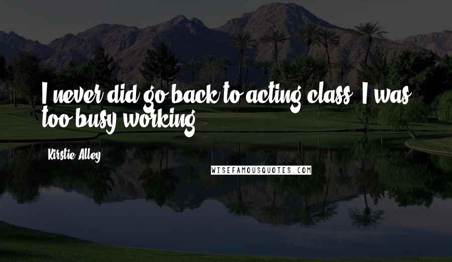 Kirstie Alley Quotes: I never did go back to acting class. I was too busy working.