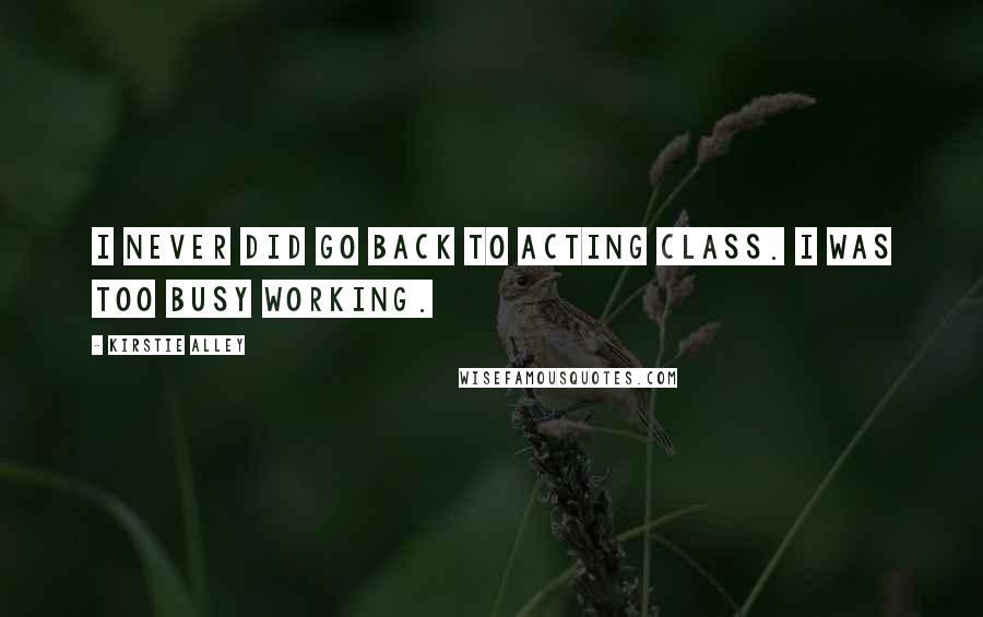 Kirstie Alley Quotes: I never did go back to acting class. I was too busy working.