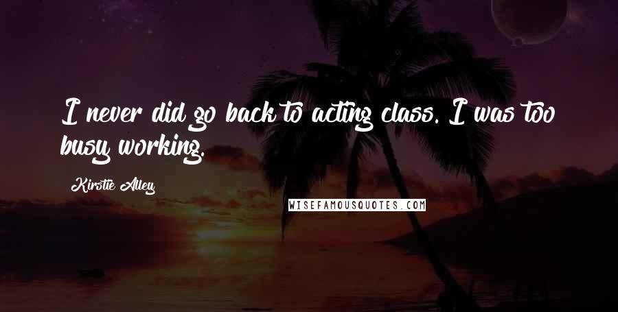 Kirstie Alley Quotes: I never did go back to acting class. I was too busy working.