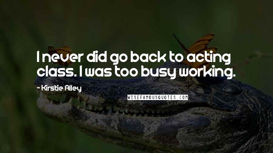 Kirstie Alley Quotes: I never did go back to acting class. I was too busy working.