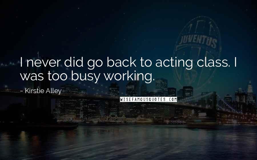 Kirstie Alley Quotes: I never did go back to acting class. I was too busy working.