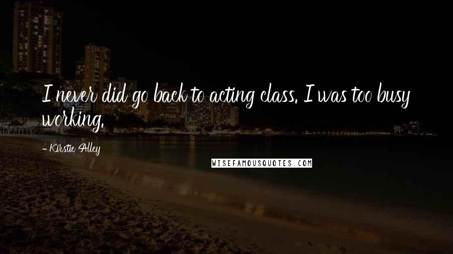 Kirstie Alley Quotes: I never did go back to acting class. I was too busy working.