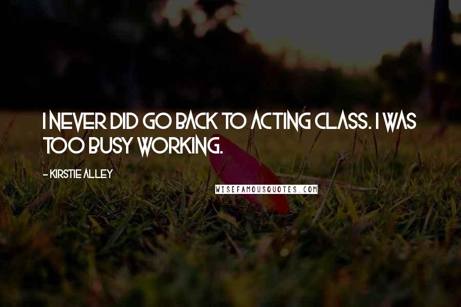 Kirstie Alley Quotes: I never did go back to acting class. I was too busy working.