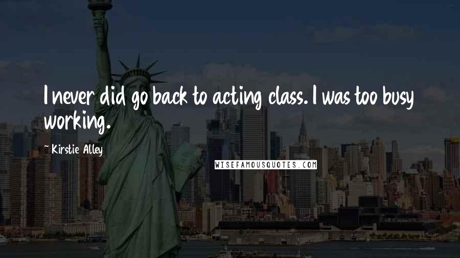 Kirstie Alley Quotes: I never did go back to acting class. I was too busy working.