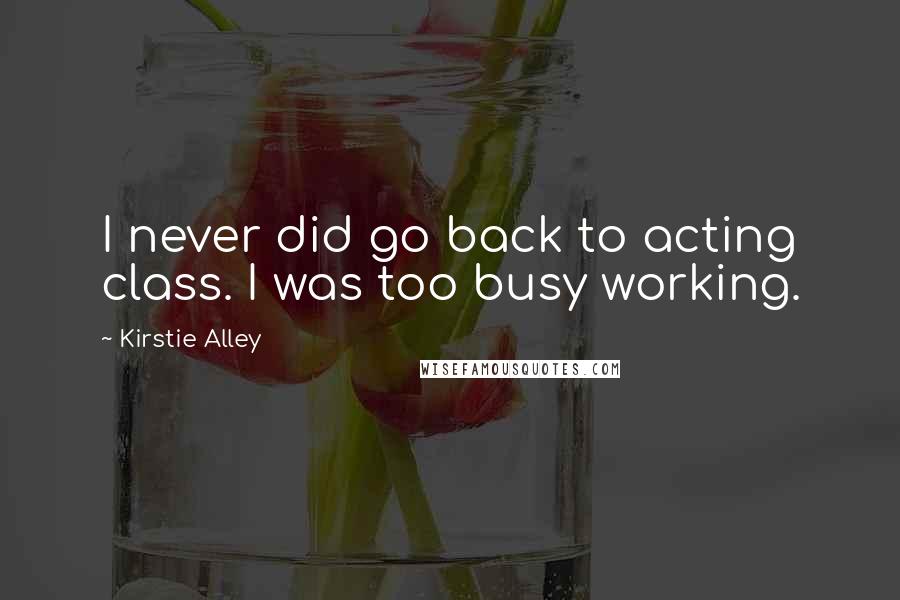 Kirstie Alley Quotes: I never did go back to acting class. I was too busy working.