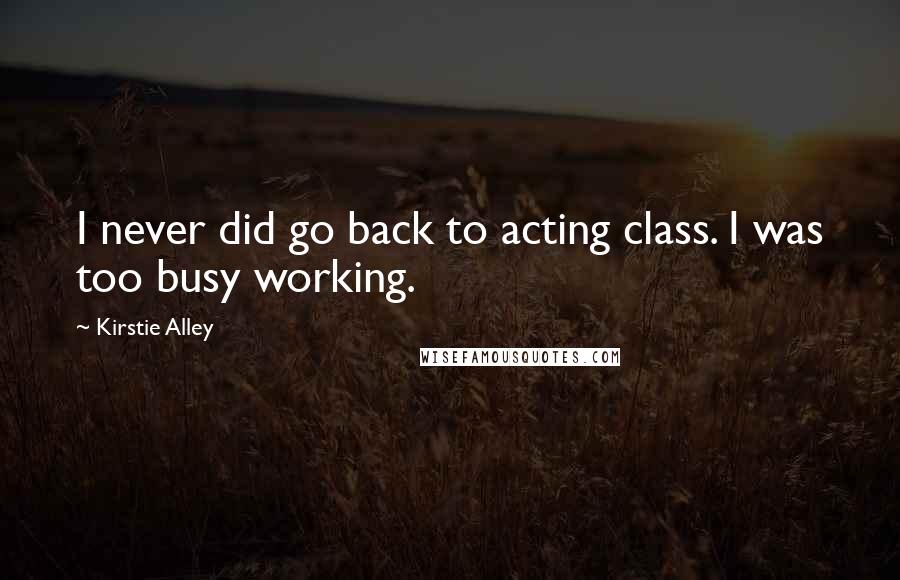 Kirstie Alley Quotes: I never did go back to acting class. I was too busy working.