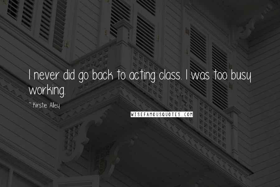 Kirstie Alley Quotes: I never did go back to acting class. I was too busy working.