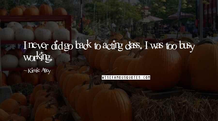 Kirstie Alley Quotes: I never did go back to acting class. I was too busy working.