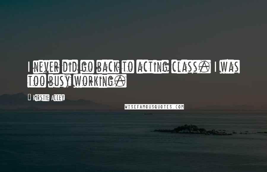 Kirstie Alley Quotes: I never did go back to acting class. I was too busy working.