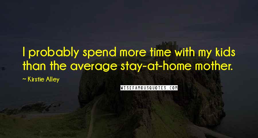 Kirstie Alley Quotes: I probably spend more time with my kids than the average stay-at-home mother.