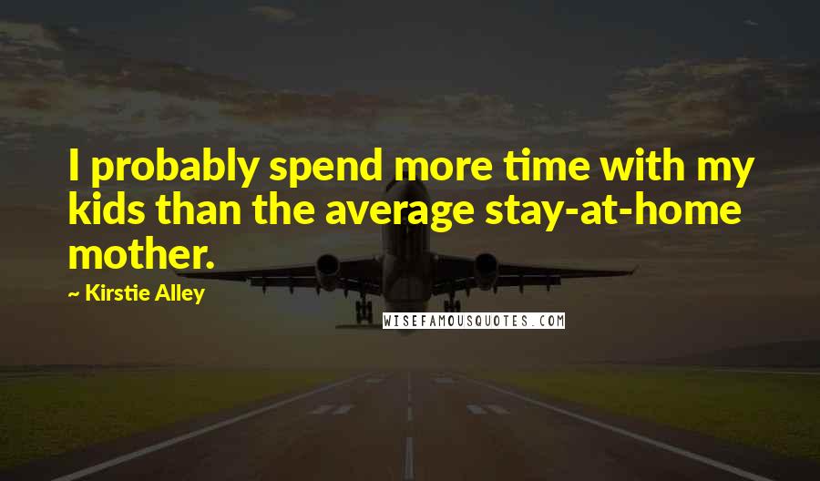 Kirstie Alley Quotes: I probably spend more time with my kids than the average stay-at-home mother.