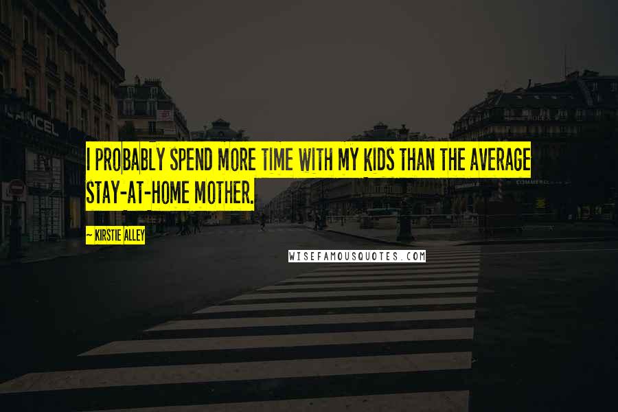 Kirstie Alley Quotes: I probably spend more time with my kids than the average stay-at-home mother.