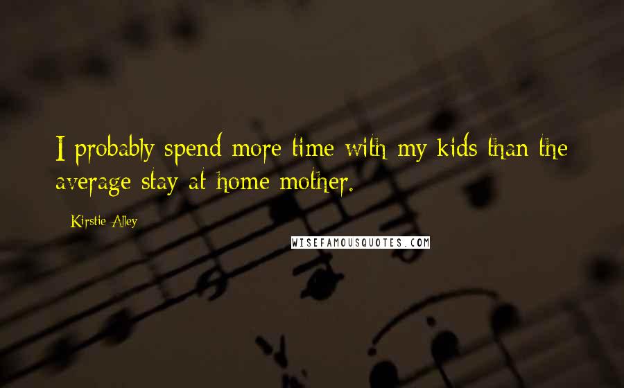 Kirstie Alley Quotes: I probably spend more time with my kids than the average stay-at-home mother.