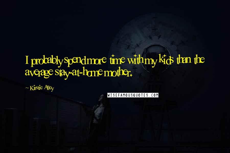 Kirstie Alley Quotes: I probably spend more time with my kids than the average stay-at-home mother.