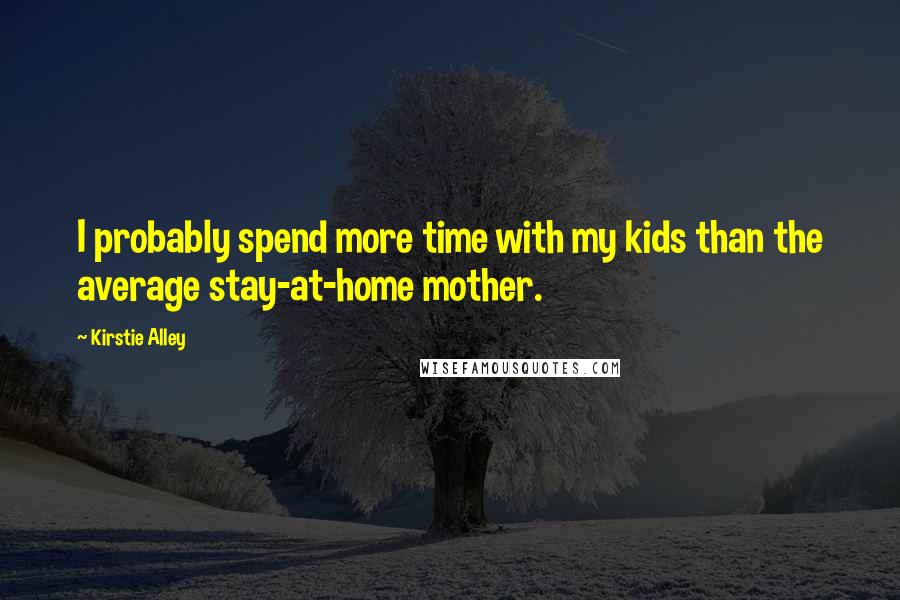 Kirstie Alley Quotes: I probably spend more time with my kids than the average stay-at-home mother.