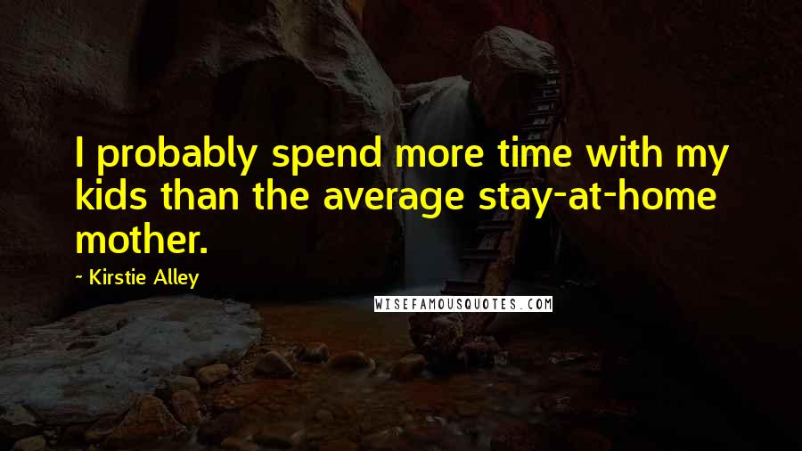 Kirstie Alley Quotes: I probably spend more time with my kids than the average stay-at-home mother.