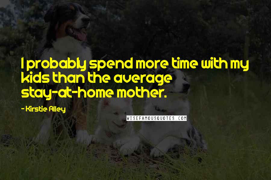 Kirstie Alley Quotes: I probably spend more time with my kids than the average stay-at-home mother.