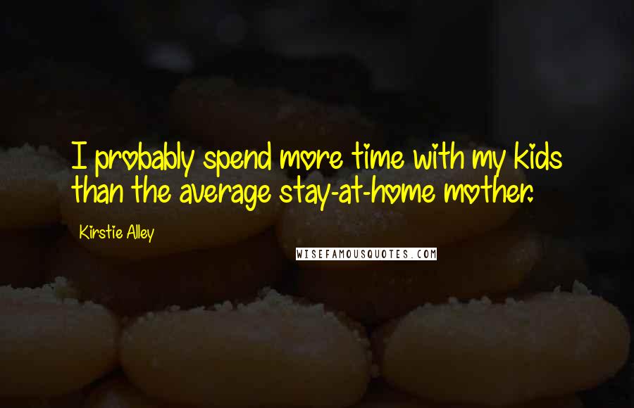 Kirstie Alley Quotes: I probably spend more time with my kids than the average stay-at-home mother.