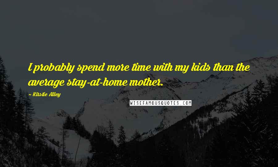 Kirstie Alley Quotes: I probably spend more time with my kids than the average stay-at-home mother.