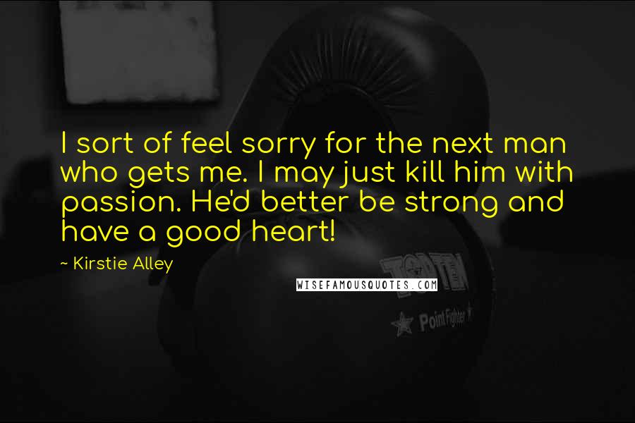 Kirstie Alley Quotes: I sort of feel sorry for the next man who gets me. I may just kill him with passion. He'd better be strong and have a good heart!