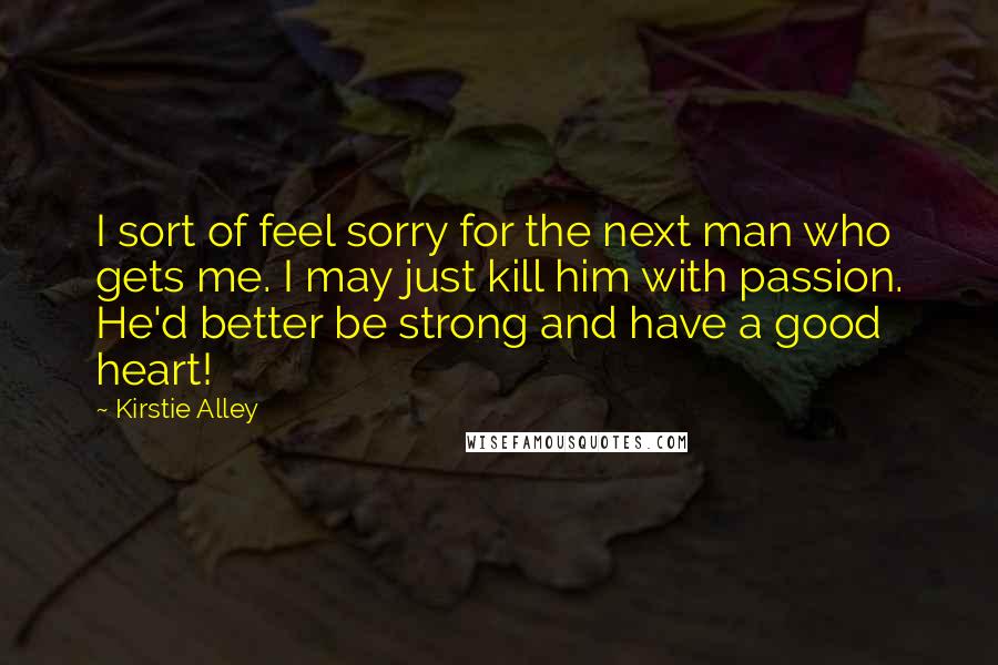 Kirstie Alley Quotes: I sort of feel sorry for the next man who gets me. I may just kill him with passion. He'd better be strong and have a good heart!
