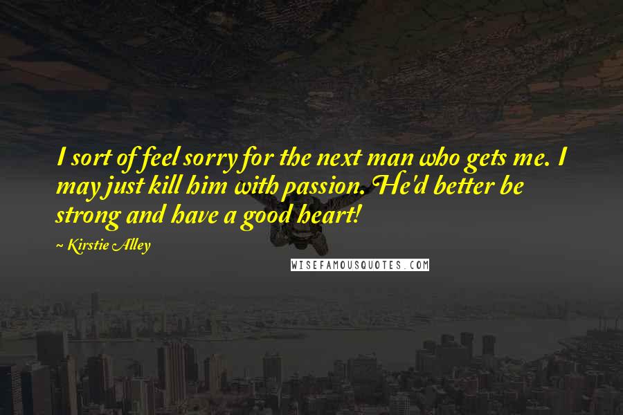 Kirstie Alley Quotes: I sort of feel sorry for the next man who gets me. I may just kill him with passion. He'd better be strong and have a good heart!
