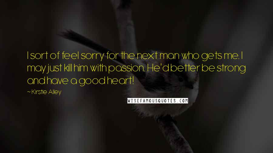 Kirstie Alley Quotes: I sort of feel sorry for the next man who gets me. I may just kill him with passion. He'd better be strong and have a good heart!