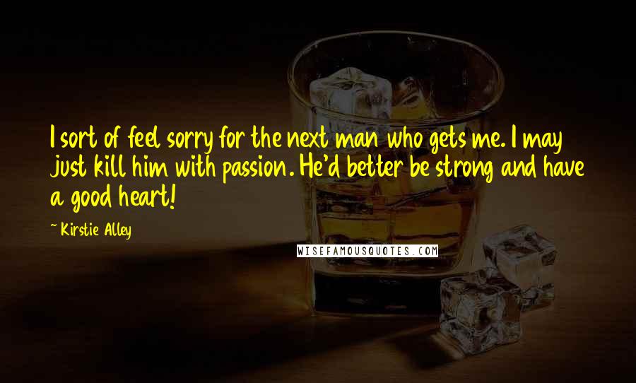 Kirstie Alley Quotes: I sort of feel sorry for the next man who gets me. I may just kill him with passion. He'd better be strong and have a good heart!