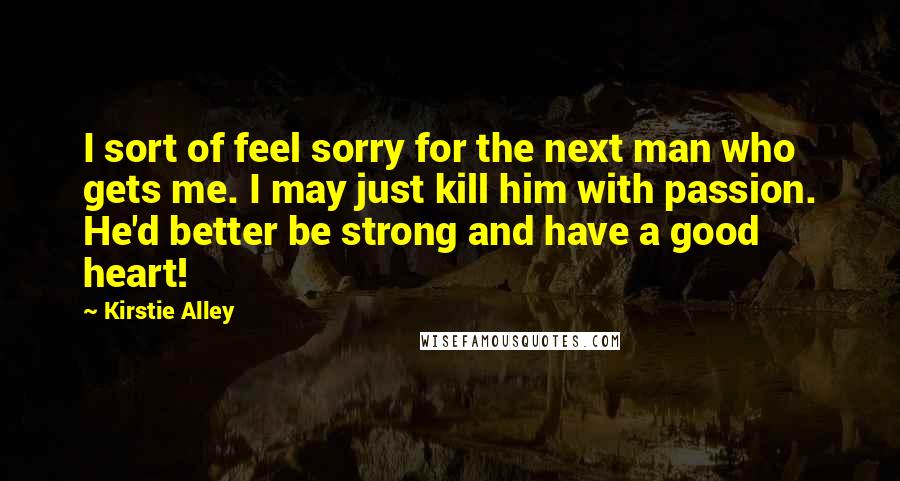 Kirstie Alley Quotes: I sort of feel sorry for the next man who gets me. I may just kill him with passion. He'd better be strong and have a good heart!