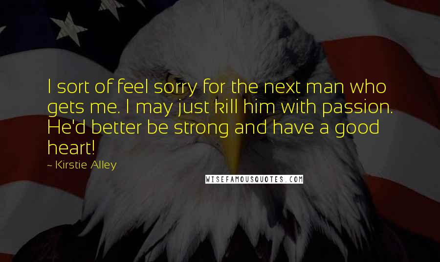 Kirstie Alley Quotes: I sort of feel sorry for the next man who gets me. I may just kill him with passion. He'd better be strong and have a good heart!