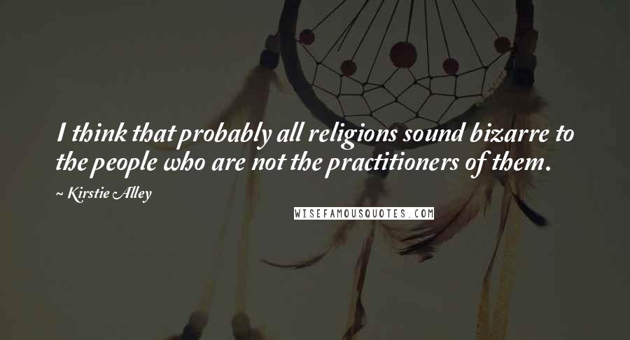 Kirstie Alley Quotes: I think that probably all religions sound bizarre to the people who are not the practitioners of them.