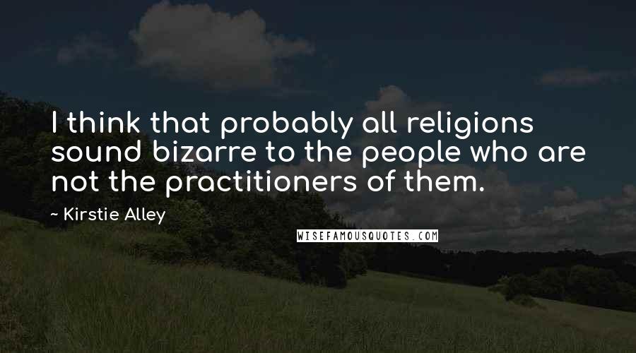 Kirstie Alley Quotes: I think that probably all religions sound bizarre to the people who are not the practitioners of them.