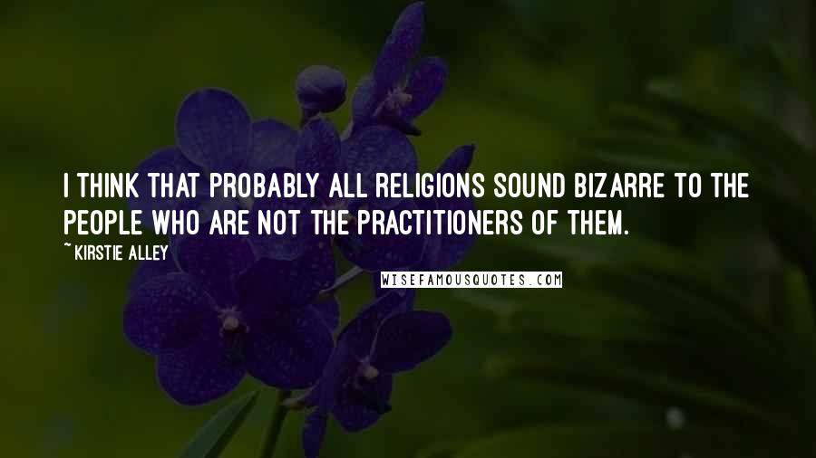 Kirstie Alley Quotes: I think that probably all religions sound bizarre to the people who are not the practitioners of them.