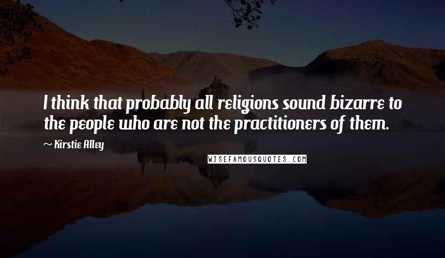 Kirstie Alley Quotes: I think that probably all religions sound bizarre to the people who are not the practitioners of them.