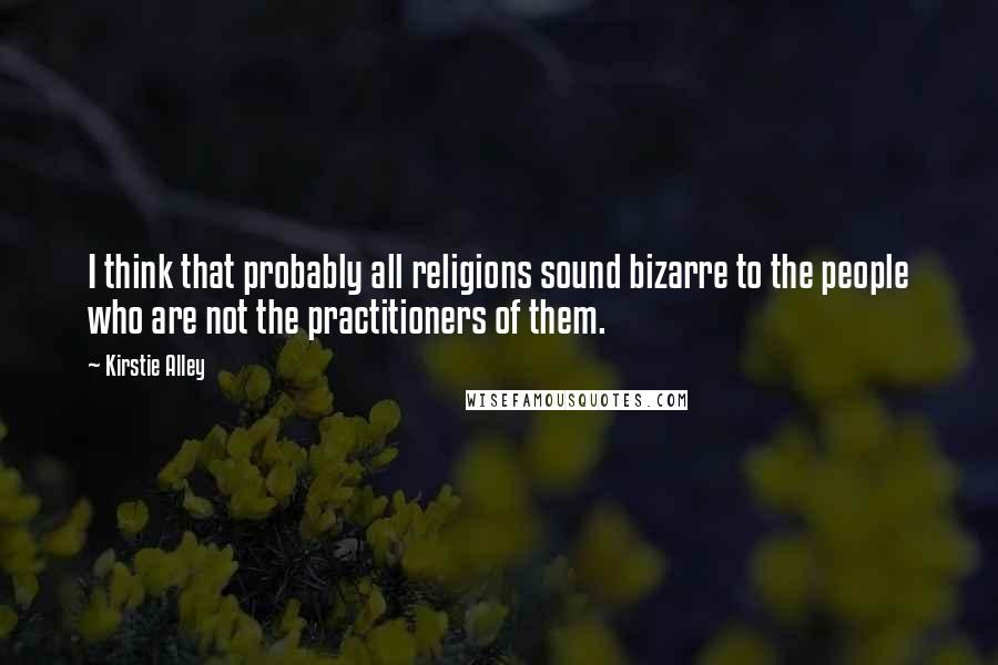 Kirstie Alley Quotes: I think that probably all religions sound bizarre to the people who are not the practitioners of them.