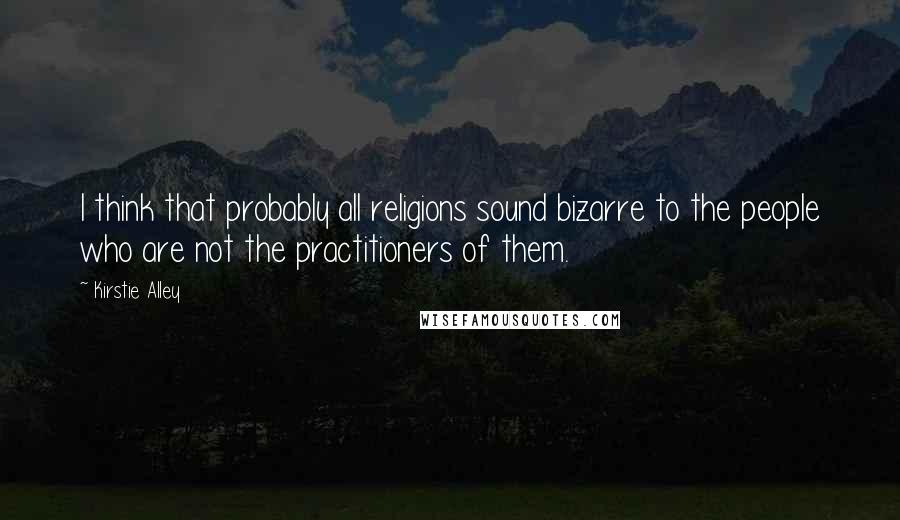 Kirstie Alley Quotes: I think that probably all religions sound bizarre to the people who are not the practitioners of them.