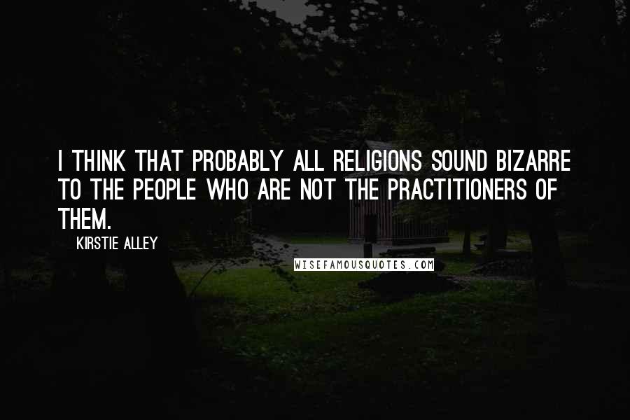 Kirstie Alley Quotes: I think that probably all religions sound bizarre to the people who are not the practitioners of them.