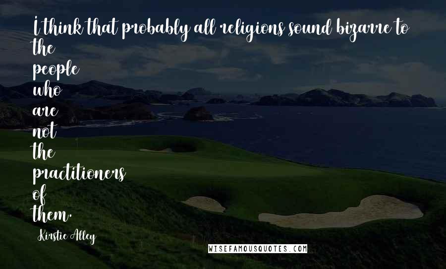 Kirstie Alley Quotes: I think that probably all religions sound bizarre to the people who are not the practitioners of them.