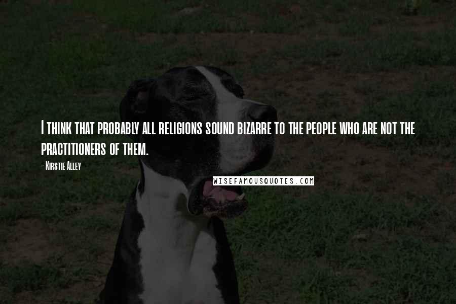 Kirstie Alley Quotes: I think that probably all religions sound bizarre to the people who are not the practitioners of them.