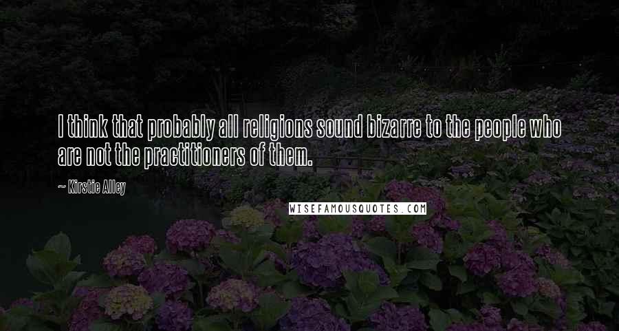 Kirstie Alley Quotes: I think that probably all religions sound bizarre to the people who are not the practitioners of them.