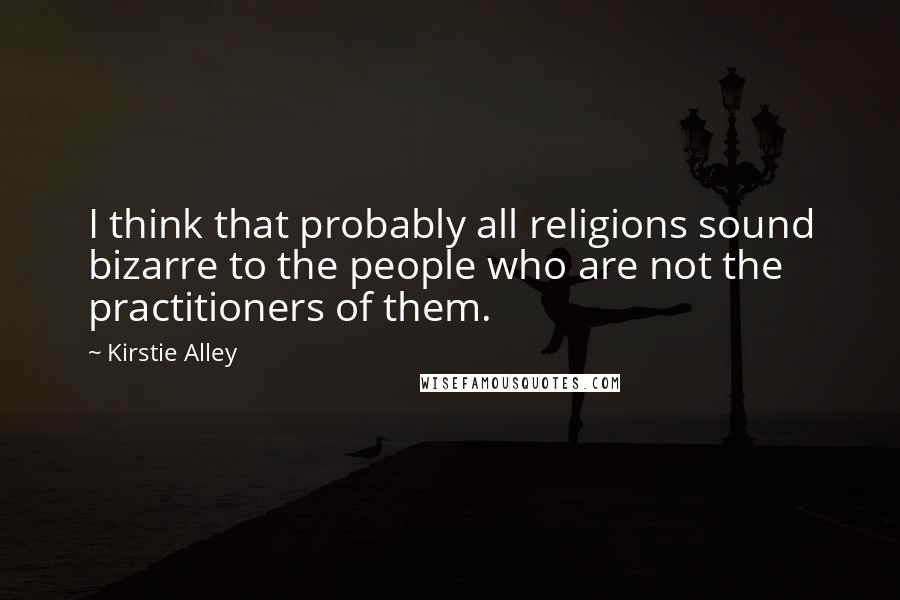 Kirstie Alley Quotes: I think that probably all religions sound bizarre to the people who are not the practitioners of them.