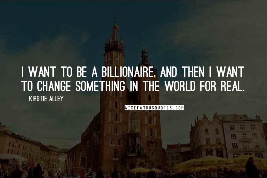 Kirstie Alley Quotes: I want to be a billionaire, and then I want to change something in the world for real.