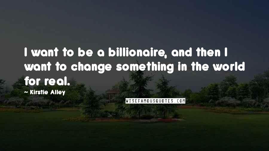 Kirstie Alley Quotes: I want to be a billionaire, and then I want to change something in the world for real.