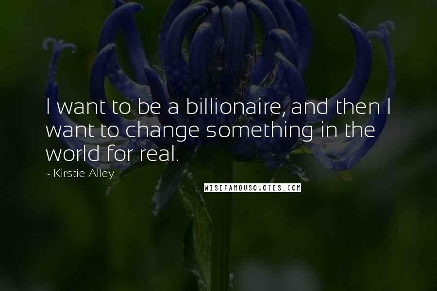 Kirstie Alley Quotes: I want to be a billionaire, and then I want to change something in the world for real.