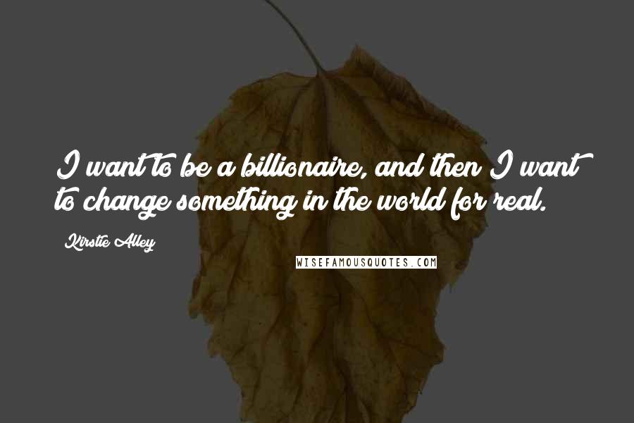 Kirstie Alley Quotes: I want to be a billionaire, and then I want to change something in the world for real.