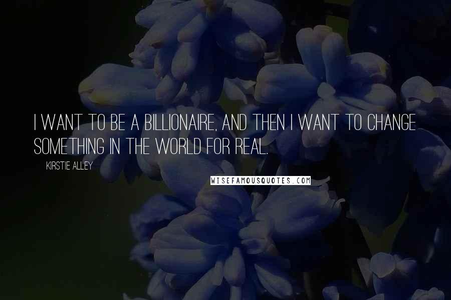 Kirstie Alley Quotes: I want to be a billionaire, and then I want to change something in the world for real.