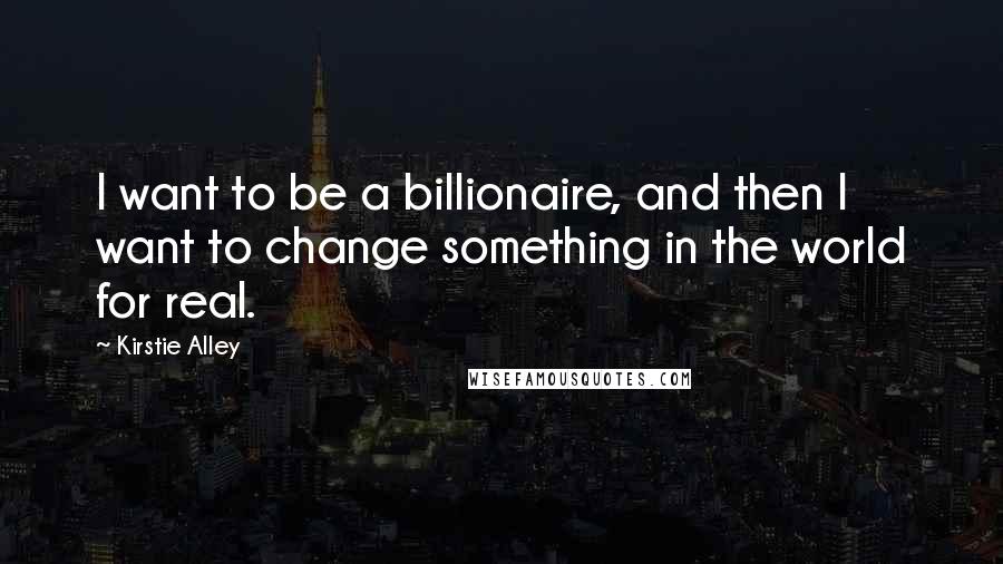 Kirstie Alley Quotes: I want to be a billionaire, and then I want to change something in the world for real.